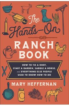 The Hands-On Ranch Book: How to Tie a Knot, Start a Garden, Saddle a Horse, and Everything Else People Used to Know How to Do - Mary Heffernan