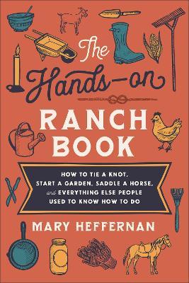 The Hands-On Ranch Book: How to Tie a Knot, Start a Garden, Saddle a Horse, and Everything Else People Used to Know How to Do - Mary Heffernan
