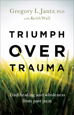 Triumph Over Trauma: Find Healing and Wholeness from Past Pain - Gregory L. Phd Jantz