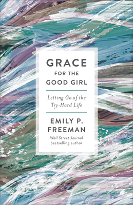 Grace for the Good Girl: Letting Go of the Try-Hard Life - Emily P. Freeman