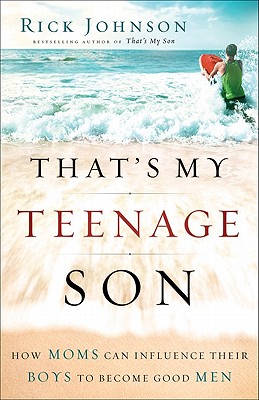 That's My Teenage Son: How Moms Can Influence Their Boys to Become Good Men - Rick Johnson