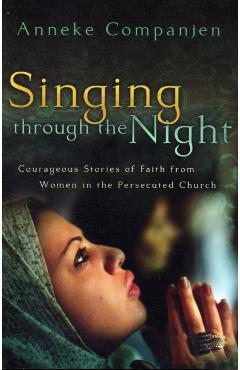 Singing Through the Night: Courageous Stories of Faith from Women in the Persecuted Church - Anneke Companjen