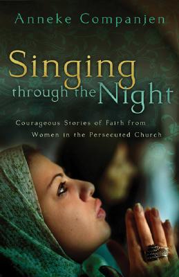 Singing Through the Night: Courageous Stories of Faith from Women in the Persecuted Church - Anneke Companjen