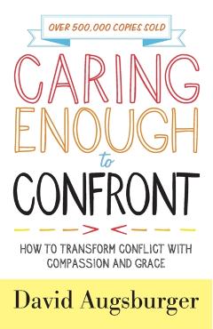 Caring Enough to Confront: How to Transform Conflict with Compassion and Grace - David Augsburger