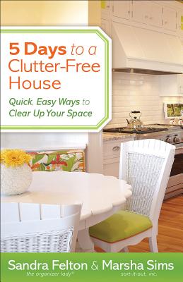 5 Days to a Clutter-Free House: Quick, Easy Ways to Clear Up Your Space - Sandra Felton