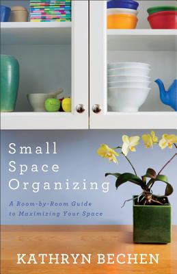 Small Space Organizing: A Room-By-Room Guide to Maximizing Your Space - Kathryn Bechen