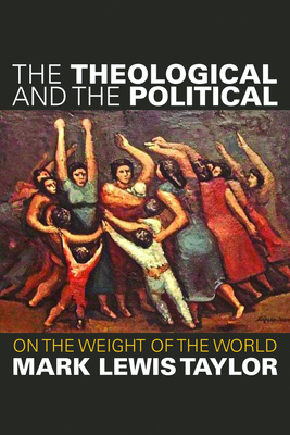 The Theological and the Political: On the Weight of the World - Mark Lewis Taylor