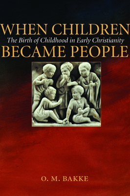 When Children Became People: The Birth of Childhood in Early Christianity - O. M. Bakke