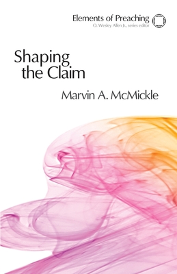 Shaping the Claim: Moving from Text to Sermon - Marvin A. Mcmickle