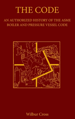 The Code: An Authorized History of the ASME Boiler and Pressure Vessel Code - Wilbur Cross