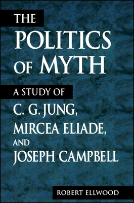 The Politics of Myth: A Study of C. G. Jung, Mircea Eliade, and Joseph Campbell - Robert Ellwood