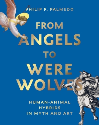 From Angels to Werewolves: Human-Animal Hybrids in Art and Myth - Philip F. Palmedo