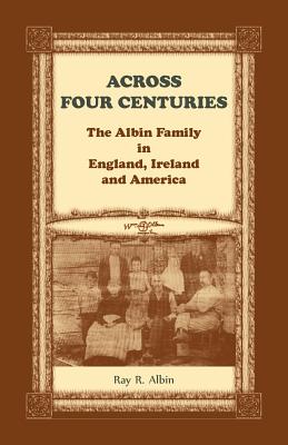 Across Four Centuries: The Albin Family in England, Ireland and America - Ray R. Albin