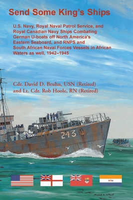 Send Some King's Ships. U.S. Navy, royal Naval Patrol Service, and Royal Canadian Navy Ships Combating German U-boats off North America's Eastern Seab - David Bruhn