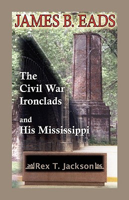 James B. Eads: The Civil War Ironclads and His Mississippi - Rex T. Jackson