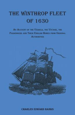 The Winthrop Fleet of 1630: An Account of the Vessels, the Voyage, the Passengers and Their English Homes from Original Authorities - Charles Edward Banks