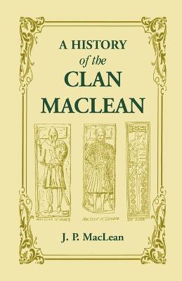 A History of the Clan MacLean from its first settlement at Duard Castle, in the Isle of Mull, to the Present Period, including a Genealogical Account - J. P. Maclean