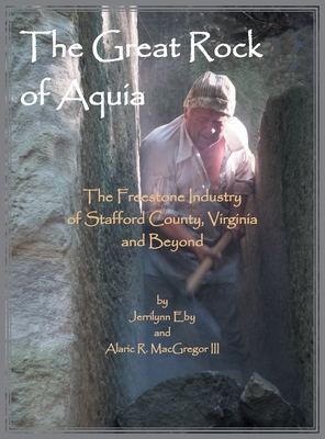 The Great Rock of Aquia. The Freestone Industry of Stafford County, Virginia and Beyond - Eby Jerrilyn