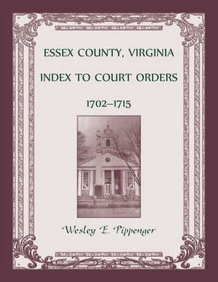 Essex County, Virginia Index to Court Orders, 1702-1715 - Wesley E. Pippenger