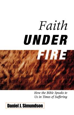 Faith Under Fire: How the Bible Speaks to Us in Times of Suffering - Daniel J. Simundson