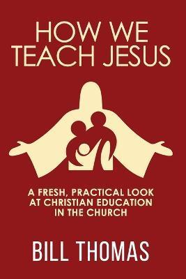 How We Teach Jesus: A Fresh, Practical Look at Christian Education in the Church - Bill Thomas