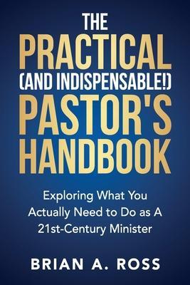 The Practical (and Indispensable!) Pastor's Handbook: Exploring What You Actually Need to Do as a 21st Century Minister - Brian A. Ross