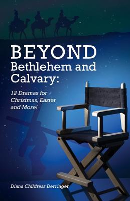 Beyond Bethlehem and Calvary: 12 Dramas for Christmas, Easter and More! - Diana Derringer