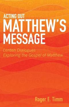 Coperta cărții 'Acting Out Matthew's Message: Lenten Dialogues Exploring the Gospel of Matthew - Roger E. Timm'