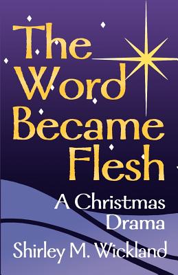 The Word Became Flesh: A Christmas Drama - Shirley M. Wickland