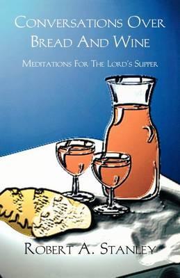 Conversations Over Bread and Wine: Meditations for the Lord's Supper - Robert A. Stanley