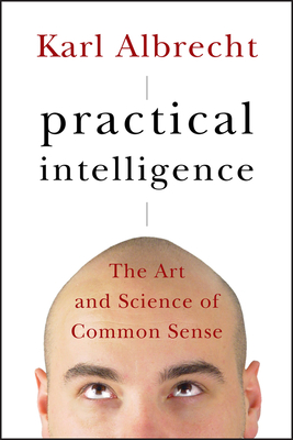 Practical Intelligence: The Art and Science of Common Sense - Karl Albrecht