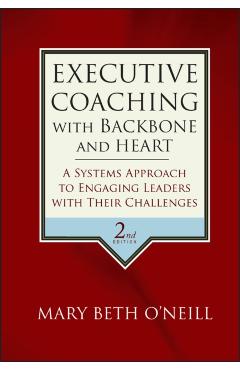 Executive Coaching with Backbone and Heart: A Systems Approach to Engaging Leaders with Their Challenges - Mary Beth A. O'neill