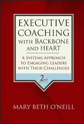 Executive Coaching with Backbone and Heart: A Systems Approach to Engaging Leaders with Their Challenges - Mary Beth A. O'neill