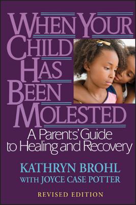 When Your Child Has Been Molested: A Parents' Guide to Healing and Recovery - Kathryn Brohl