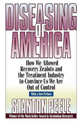 Diseasing of America: How We Allowed Recovery Zealots and the Treatment Industry to Convince Us We Are Out of Control - Stanton Peele