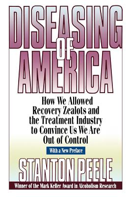 Diseasing of America: How We Allowed Recovery Zealots and the Treatment Industry to Convince Us We Are Out of Control - Stanton Peele