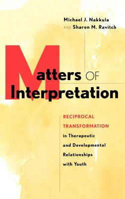 Matters of Interpretation: Reciprocal Transformation in Therapeutic and Developmental Relationships with Youth - Michael J. Nakkula