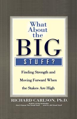 What about the Big Stuff?: Finding Strength and Moving Forward When the Stakes Are High - Richard Carlson