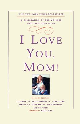 I Love You, Mom!: A Celebration of Our Mothers and Their Gifts to Us - Kelly Ripa
