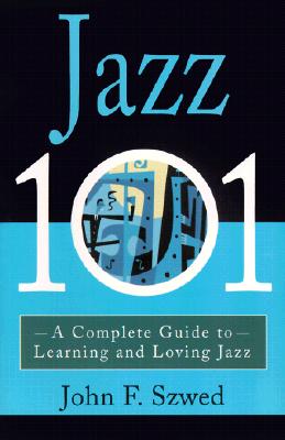 Jazz 101: A Complete Guide to Learning and Loving Jazz - John Szwed