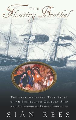 The Floating Brothel: The Extraordinary True Story of an Eighteenth-Century Ship and Its Cargo of Female Convicts - Sian Rees