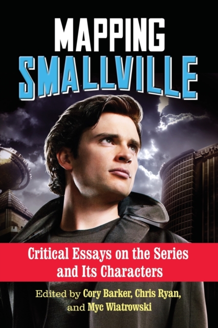 Mapping Smallville: Critical Essays on the Series and Its Characters - Cory Barker