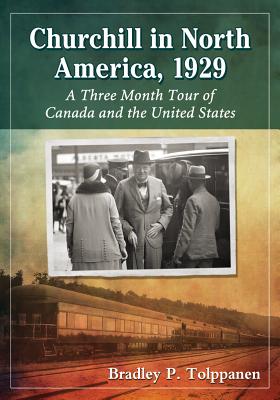 Churchill in North America, 1929: A Three Month Tour of Canada and the United States - Bradley P. Tolppanen
