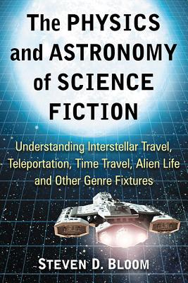 The Physics and Astronomy of Science Fiction: Understanding Interstellar Travel, Teleportation, Time Travel, Alien Life and Other Genre Fixtures - Steven D. Bloom