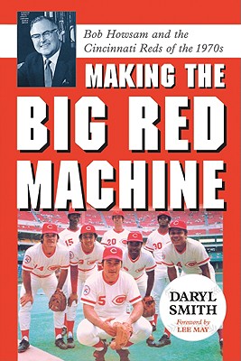 Making the Big Red Machine: Bob Howsam and the Cincinnati Reds of the 1970s - Daryl Smith