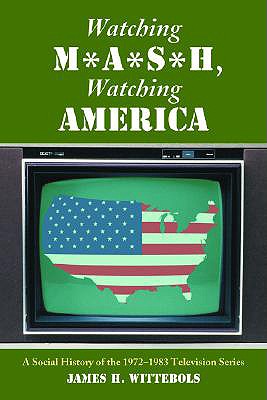 Watching M*A*S*H, Watching America: A Social History of the 1972-1983 Television Series - James H. Wittebols