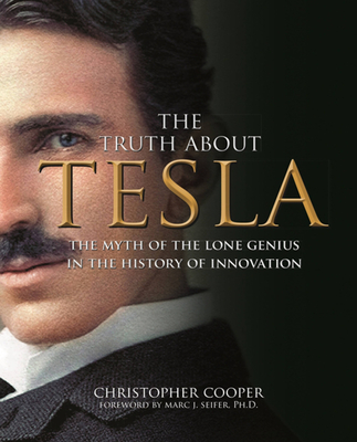 The Truth about Tesla: The Myth of the Lone Genius in the History of Innovation - Christopher Cooper