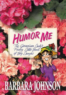 Humor Me: The Geranium Lady's Funny Little Book of Big Laughs - Barbara Johnson