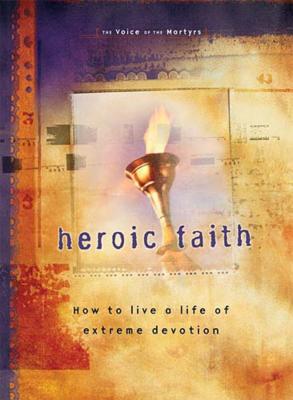 Heroic Faith: How to Live a Life of Extreme Devotion - The Voice Of The Martyrs