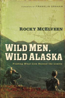 Wild Men, Wild Alaska: Finding What Lies Beyond the Limits - Rocky Mcelveen